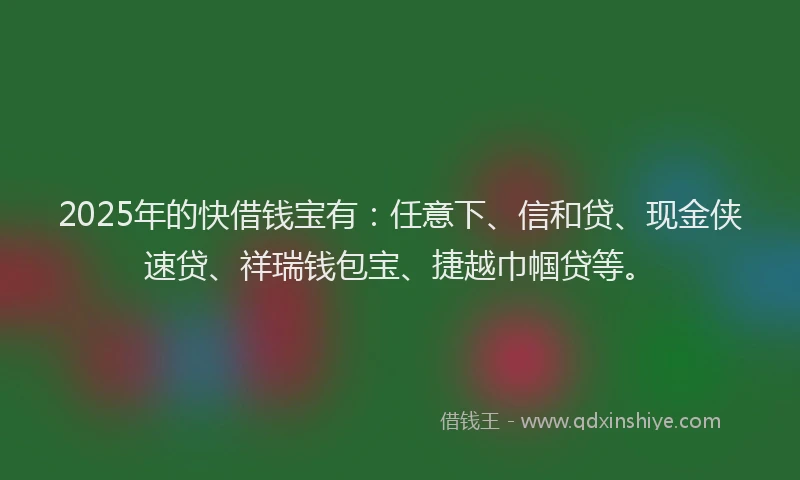 2025年的快借钱宝有：任意下、信和贷、现金侠速贷、祥瑞钱包宝、捷越巾帼贷等。