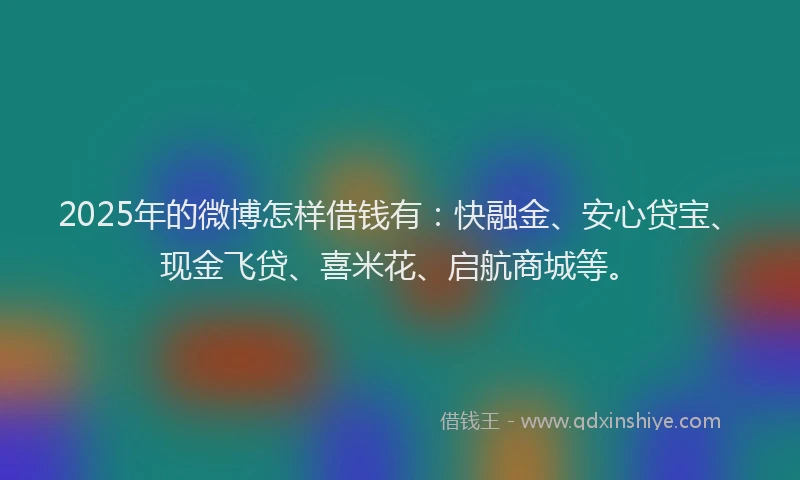 2025年的微博怎样借钱有：快融金、安心贷宝、现金飞贷、喜米花、启航商城等。