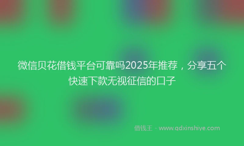微信贝花借钱平台可靠吗2025年推荐，分享五个快速下款无视征信的口子