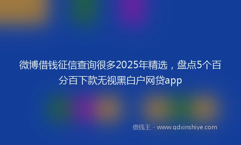 微博借钱征信查询很多2025年精选，盘点5个百分百下款无视黑白户网贷app
