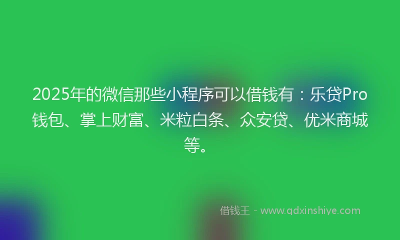 2025年的微信那些小程序可以借钱有：乐贷Pro钱包、掌上财富、米粒白条、众安贷、优米商城等。