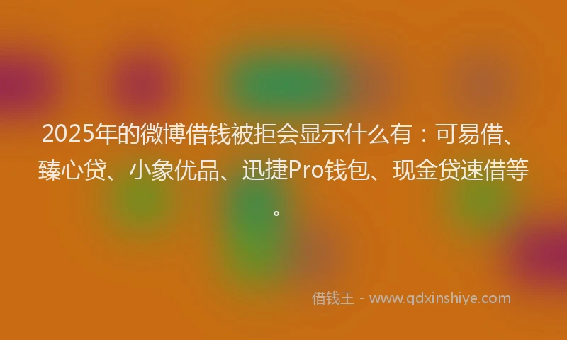 2025年的微博借钱被拒会显示什么有：可易借、臻心贷、小象优品、迅捷Pro钱包、现金贷速借等。
