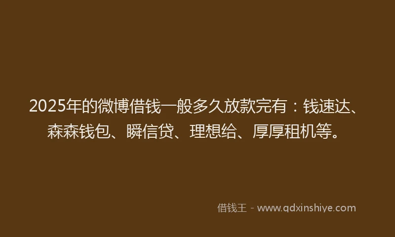 2025年的微博借钱一般多久放款完有：钱速达、森森钱包、瞬信贷、理想给、厚厚租机等。