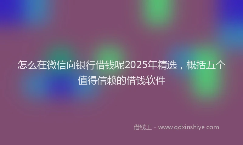 怎么在微信向银行借钱呢2025年精选，概括五个值得信赖的借钱软件