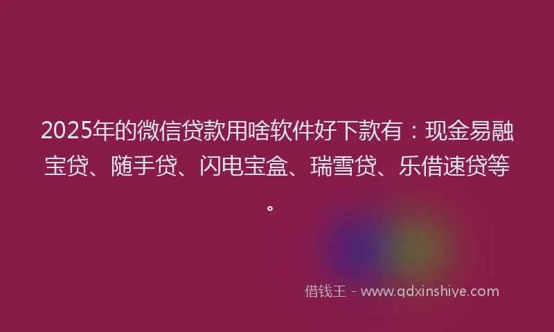 2025年的微信贷款用啥软件好下款有：现金易融宝贷、随手贷、闪电宝盒、瑞雪贷、乐借速贷等。