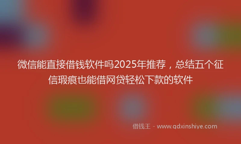 微信能直接借钱软件吗2025年推荐，总结五个征信瑕疵也能借网贷轻松下款的软件