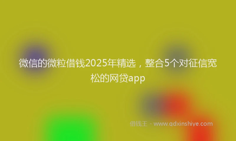 微信的微粒借钱2025年精选，整合5个对征信宽松的网贷app