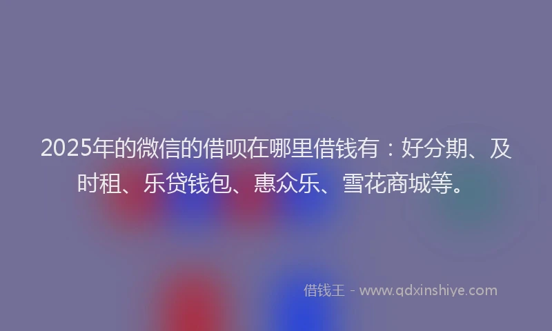 2025年的微信的借呗在哪里借钱有：好分期、及时租、乐贷钱包、惠众乐、雪花商城等。