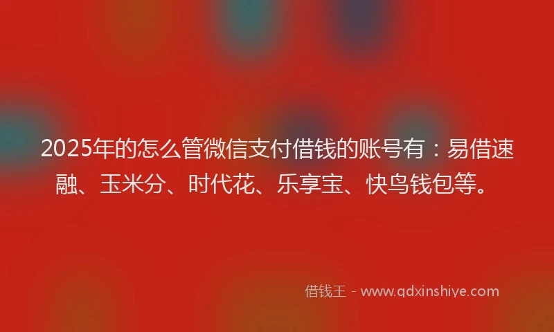 2025年的怎么管微信支付借钱的账号有：易借速融、玉米分、时代花、乐享宝、快鸟钱包等。