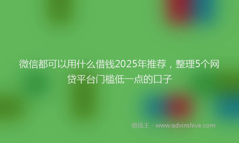 微信都可以用什么借钱2025年推荐，整理5个网贷平台门槛低一点的口子