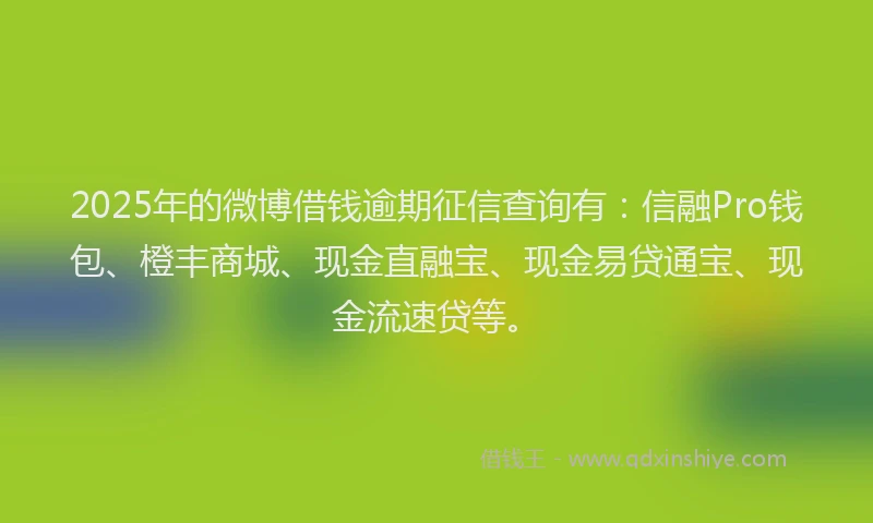 2025年的微博借钱逾期征信查询有：信融Pro钱包、橙丰商城、现金直融宝、现金易贷通宝、现金流速贷等。