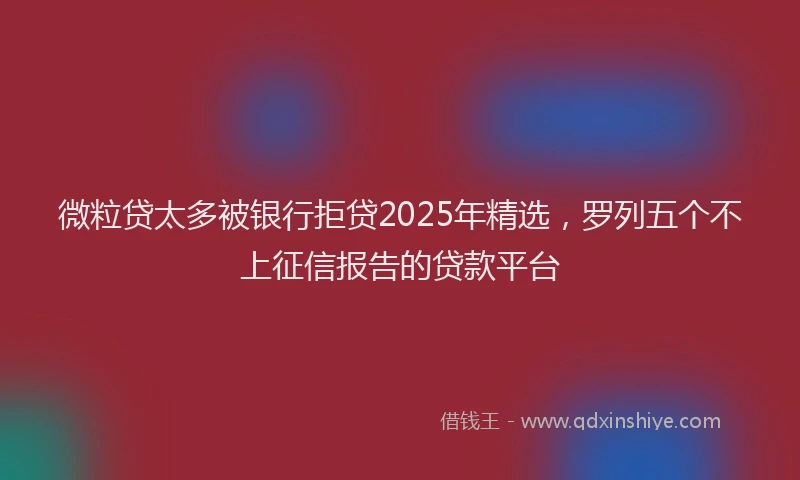 微粒贷太多被银行拒贷2025年精选，罗列五个不上征信报告的贷款平台