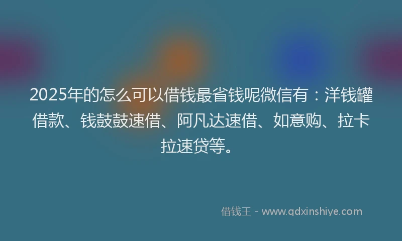 2025年的怎么可以借钱最省钱呢微信有：洋钱罐借款、钱鼓鼓速借、阿凡达速借、如意购、拉卡拉速贷等。