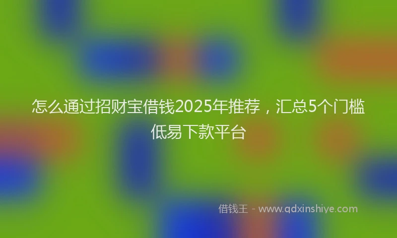 怎么通过招财宝借钱2025年推荐，汇总5个门槛低易下款平台