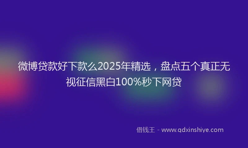 微博贷款好下款么2025年精选，盘点五个真正无视征信黑白100%秒下网贷