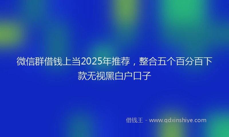 微信群借钱上当2025年推荐，整合五个百分百下款无视黑白户口子