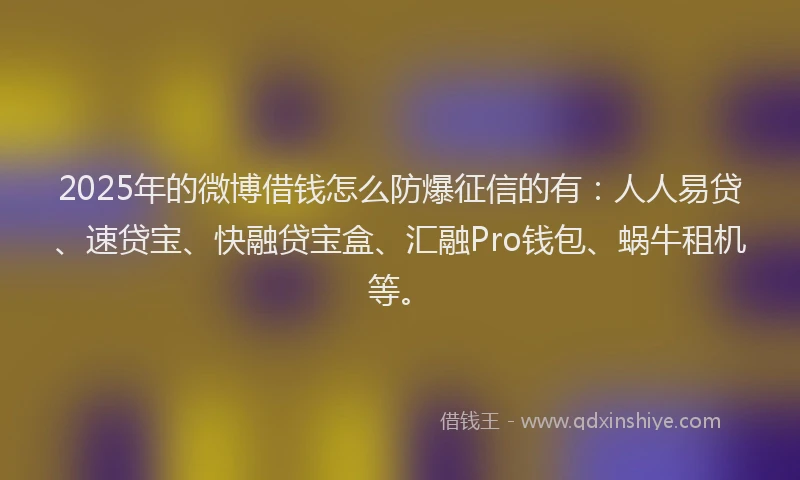 2025年的微博借钱怎么防爆征信的有：人人易贷、速贷宝、快融贷宝盒、汇融Pro钱包、蜗牛租机等。