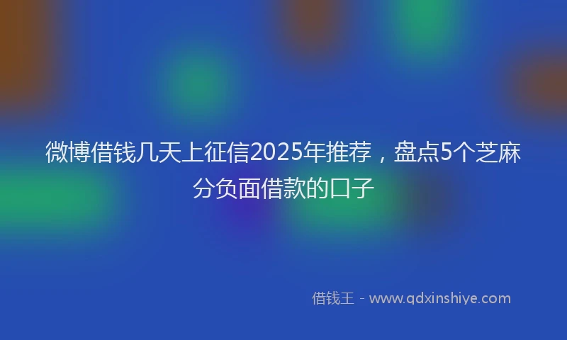 微博借钱几天上征信2025年推荐，盘点5个芝麻分负面借款的口子