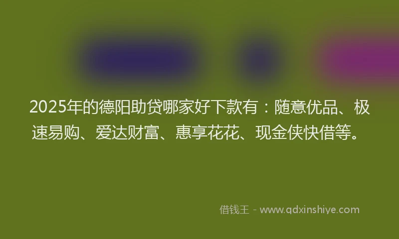2025年的德阳助贷哪家好下款有：随意优品、极速易购、爱达财富、惠享花花、现金侠快借等。
