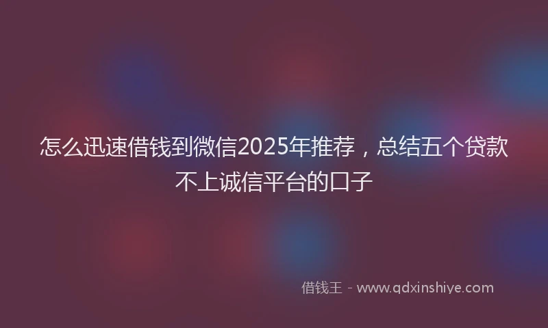 怎么迅速借钱到微信2025年推荐，总结五个贷款不上诚信平台的口子
