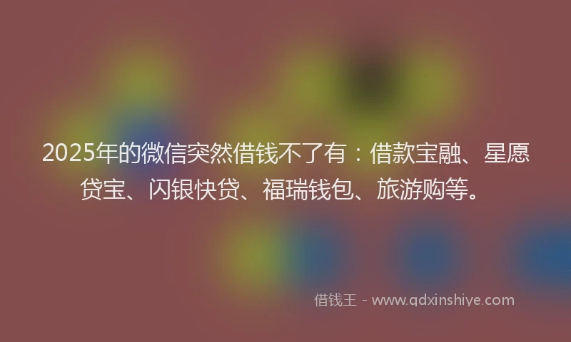 2025年的微信突然借钱不了有：借款宝融、星愿贷宝、闪银快贷、福瑞钱包、旅游购等。