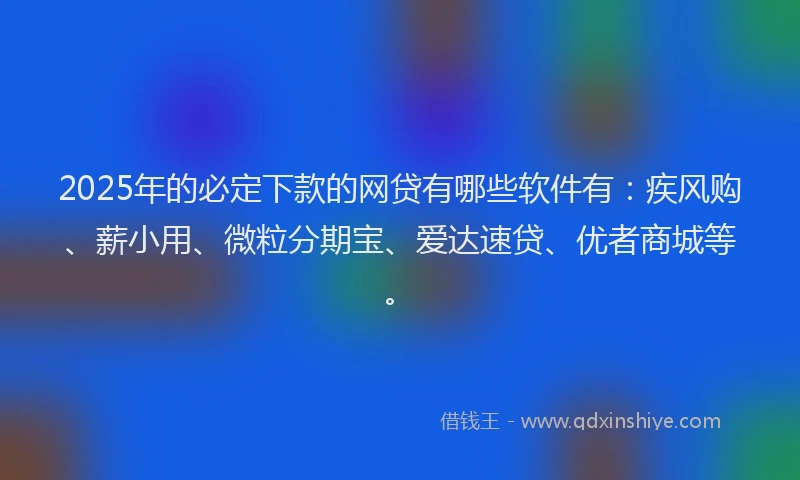 2025年的必定下款的网贷有哪些软件有：疾风购、薪小用、微粒分期宝、爱达速贷、优者商城等。