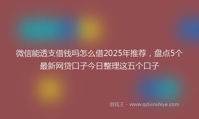 微信能透支借钱吗怎么借2025年推荐，盘点5个最新网贷口子今日整理这五个口子
