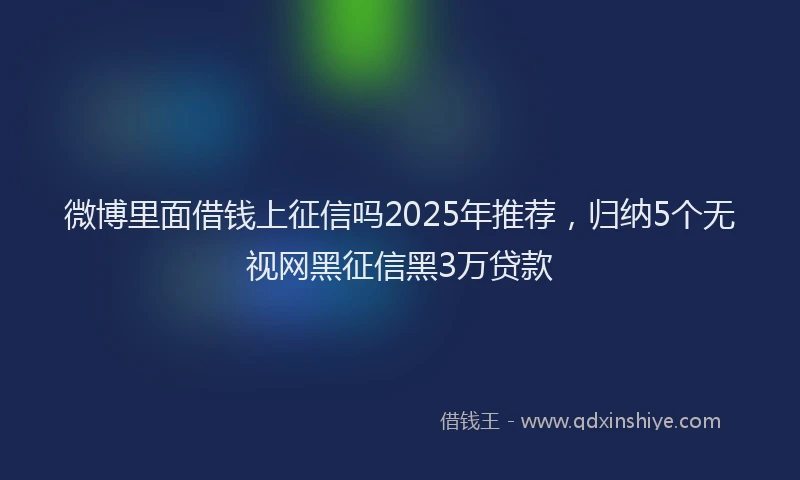 微博里面借钱上征信吗2025年推荐，归纳5个无视网黑征信黑3万贷款