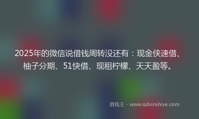 2025年的微信说借钱周转没还有：现金侠速借、柚子分期、51快借、现租柠檬、天天盈等。