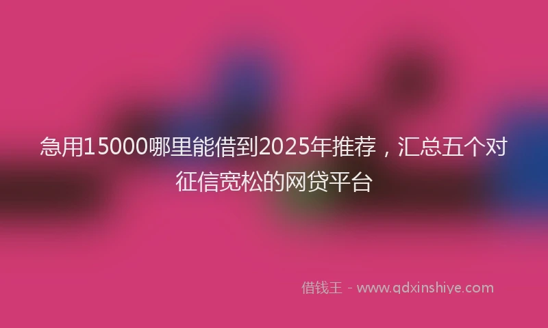急用15000哪里能借到2025年推荐，汇总五个对征信宽松的网贷平台
