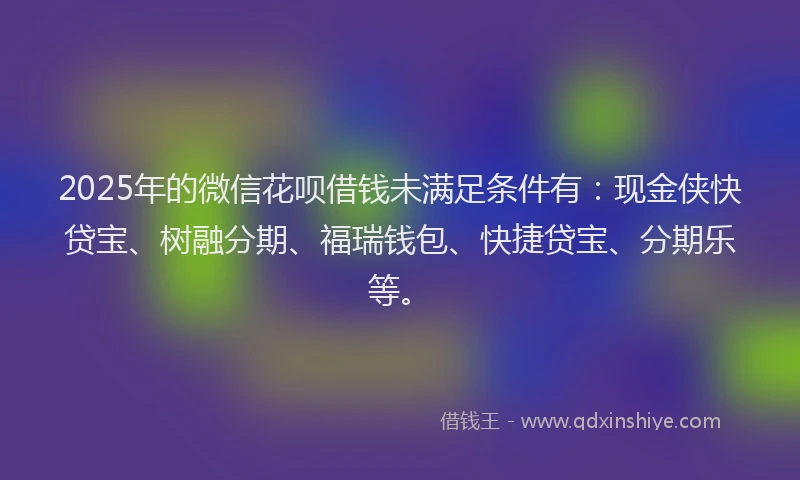 2025年的微信花呗借钱未满足条件有：现金侠快贷宝、树融分期、福瑞钱包、快捷贷宝、分期乐等。