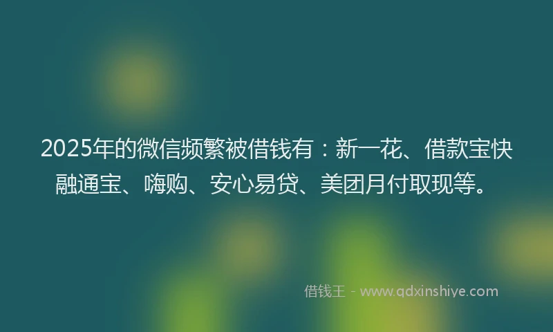 2025年的微信频繁被借钱有：新一花、借款宝快融通宝、嗨购、安心易贷、美团月付取现等。