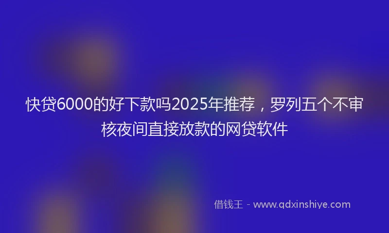 快贷6000的好下款吗2025年推荐，罗列五个不审核夜间直接放款的网贷软件