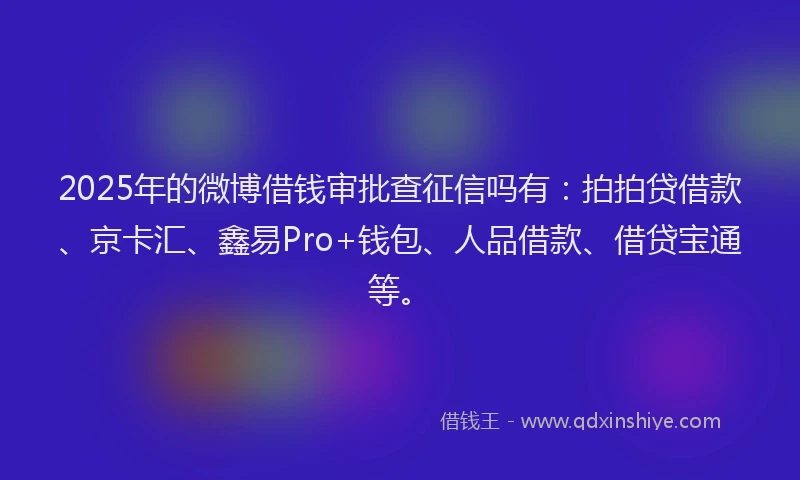 2025年的微博借钱审批查征信吗有：拍拍贷借款、京卡汇、鑫易Pro+钱包、人品借款、借贷宝通等。
