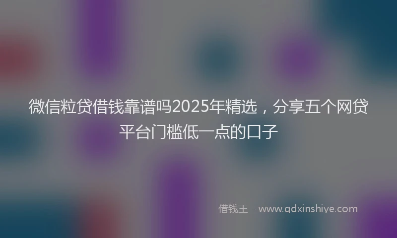 微信粒贷借钱靠谱吗2025年精选，分享五个网贷平台门槛低一点的口子