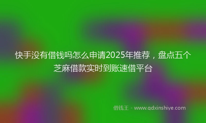 快手没有借钱吗怎么申请2025年推荐，盘点五个芝麻借款实时到账速借平台