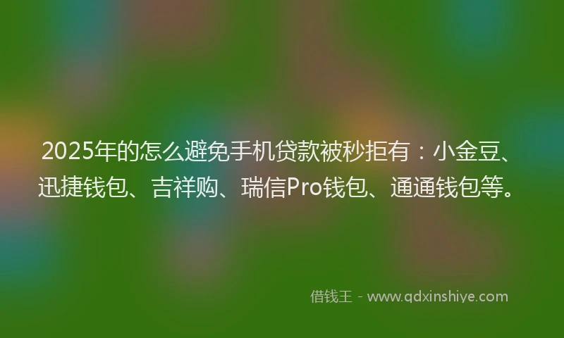 2025年的怎么避免手机贷款被秒拒有：小金豆、迅捷钱包、吉祥购、瑞信Pro钱包、通通钱包等。