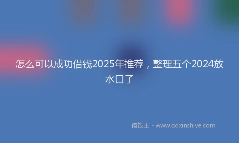 怎么可以成功借钱2025年推荐，整理五个2024放水口子
