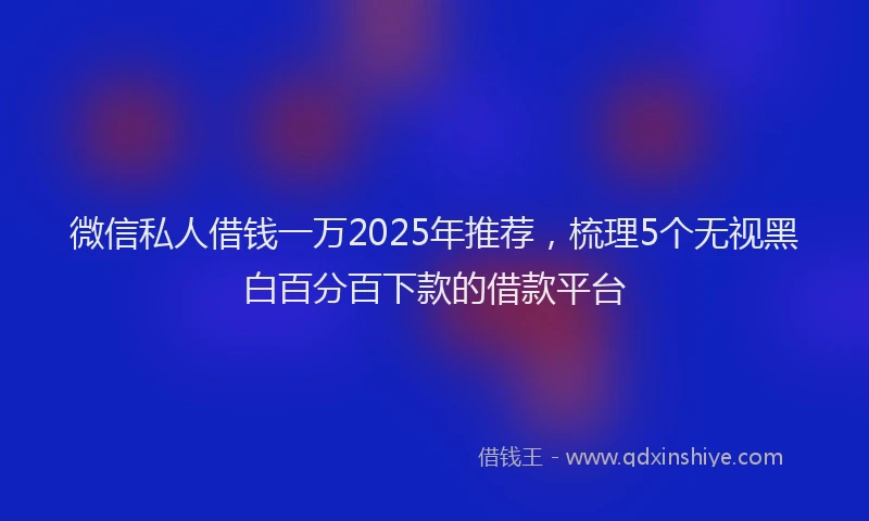 微信私人借钱一万2025年推荐，梳理5个无视黑白百分百下款的借款平台