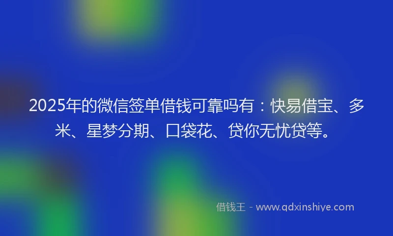 2025年的微信签单借钱可靠吗有：快易借宝、多米、星梦分期、口袋花、贷你无忧贷等。