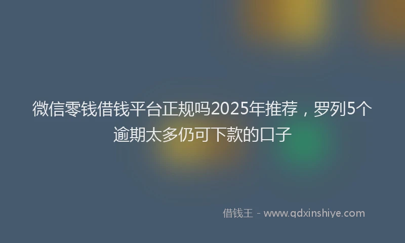 微信零钱借钱平台正规吗2025年推荐，罗列5个逾期太多仍可下款的口子
