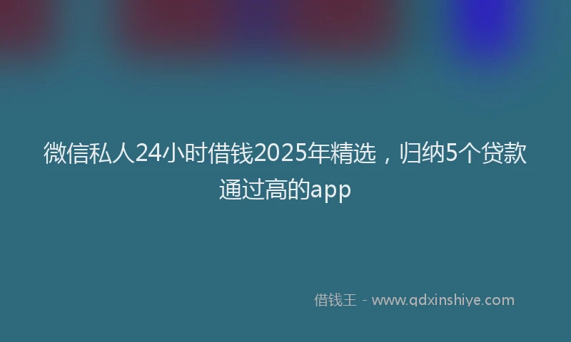 微信私人24小时借钱2025年精选，归纳5个贷款通过高的app
