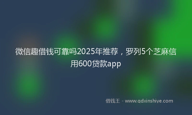 微信趣借钱可靠吗2025年推荐，罗列5个芝麻信用600贷款app