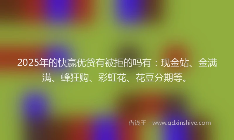 2025年的快赢优贷有被拒的吗有：现金站、金满满、蜂狂购、彩虹花、花豆分期等。