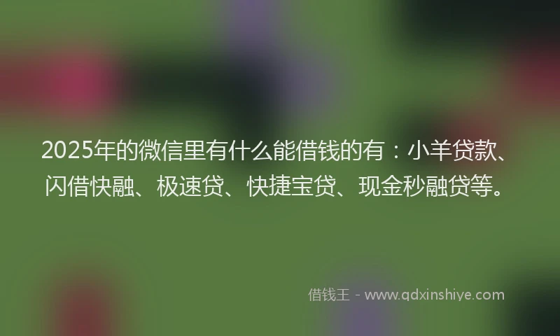 2025年的微信里有什么能借钱的有：小羊贷款、闪借快融、极速贷、快捷宝贷、现金秒融贷等。