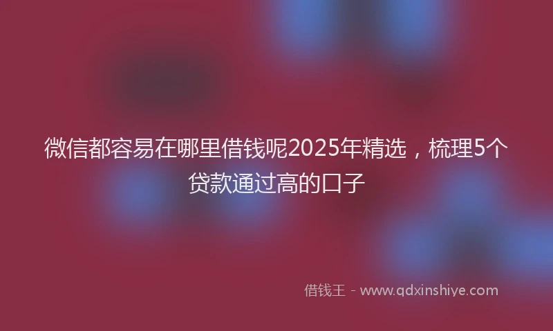 微信都容易在哪里借钱呢2025年精选，梳理5个贷款通过高的口子