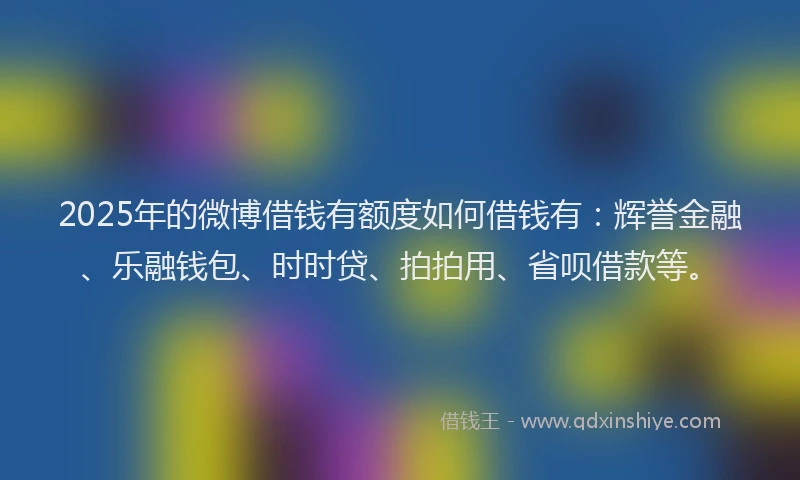 2025年的微博借钱有额度如何借钱有：辉誉金融、乐融钱包、时时贷、拍拍用、省呗借款等。