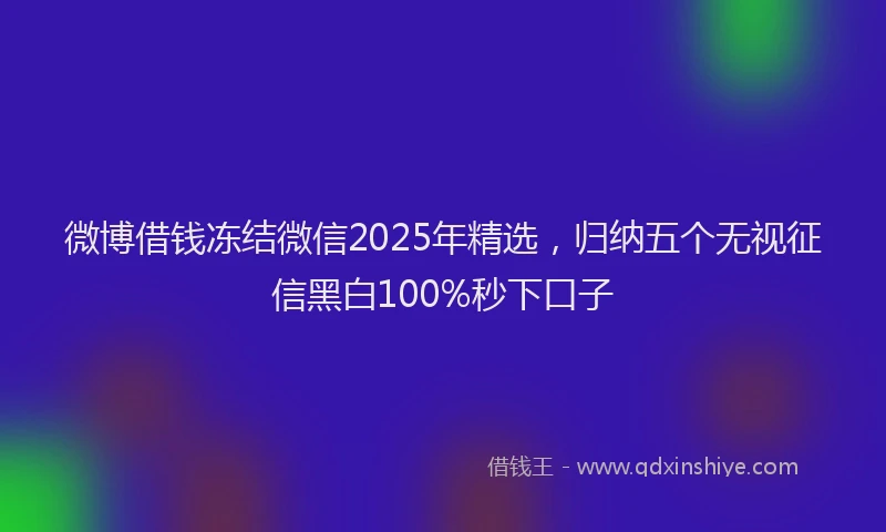微博借钱冻结微信2025年精选，归纳五个无视征信黑白100%秒下口子