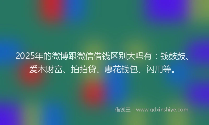 2025年的微博跟微信借钱区别大吗有：钱鼓鼓、爱木财富、拍拍贷、惠花钱包、闪用等。