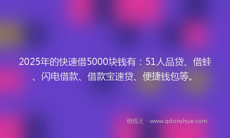 2025年的快速借5000块钱有：51人品贷、借蛙、闪电借款、借款宝速贷、便捷钱包等。